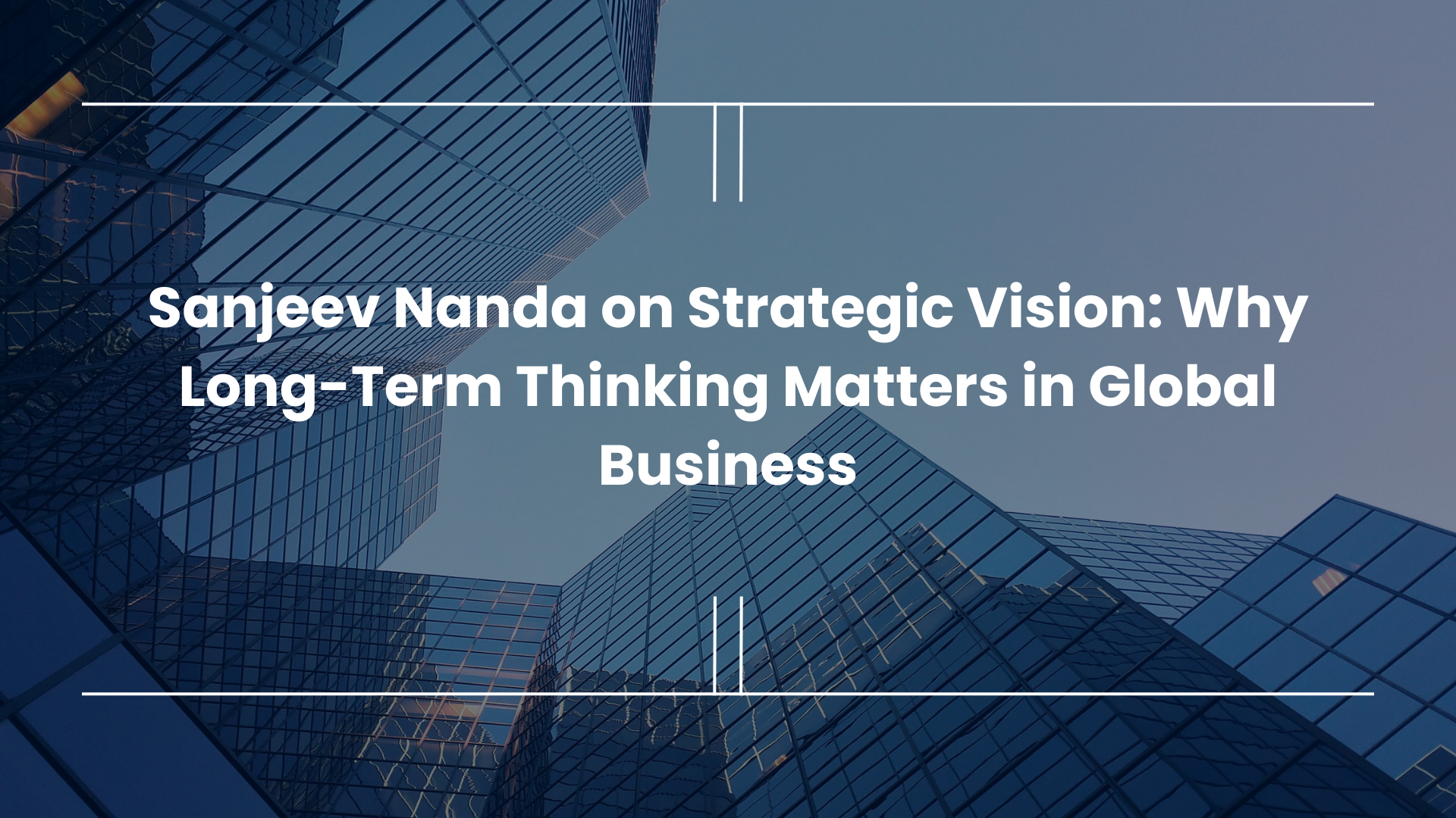 Sanjeev Nanda on Strategic Vision: Why Long-Term Thinking Matters in Global Business